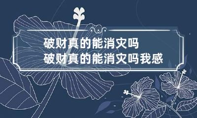 破财真的能消灾吗 破财真的能消灾吗?我感觉挡去了我离婚的数