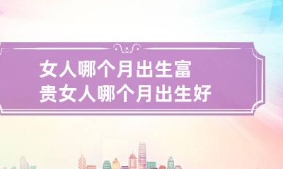 女人哪个月出生富贵 女人哪个月出生好