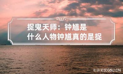 捉鬼天师：钟馗是什么人物 钟馗真的是捉鬼天师吗