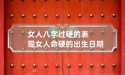 女人八字过硬的表现 女人命硬的出生日期