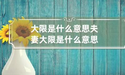 大限是什么意思 夫妻大限是什么意思