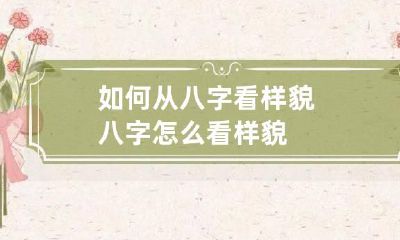 如何从八字看样貌 八字怎么看样貌