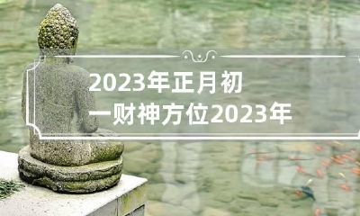 2023年正月初一财神方位 2023年正月初一财神方位在哪里
