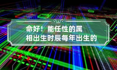 命好！能任性的属相出生时辰 每年出生的属相对应的命格