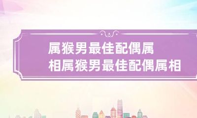 属猴男最佳配偶属相 属猴男最佳配偶属相是谁
