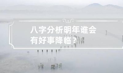 八字分析明年谁会有好事降临？