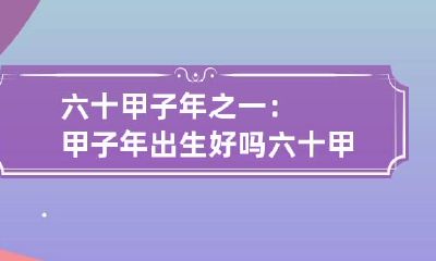 六十甲子年之一：甲子年出生好吗 六十甲子出生年论命