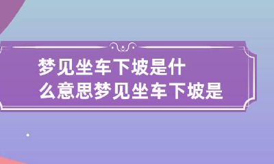 梦见坐车下坡是什么意思 梦见坐车下坡是什么意思呢