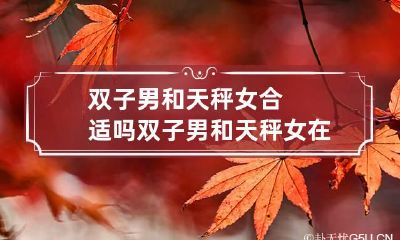 双子男和天秤女合适吗 双子男和天秤女在一起,结果会怎么样
