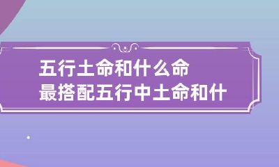 五行土命和什么命最搭配 五行中土命和什么命相克