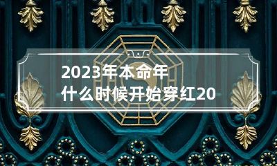 2023年本命年什么时候开始穿红 2023年本命年什么时候开始穿红衣