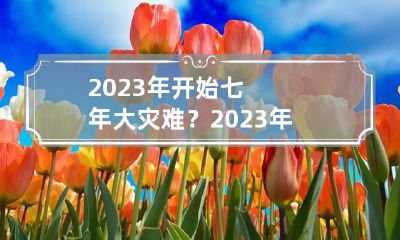 2023年开始七年大灾难？ 2023年有什么大灾