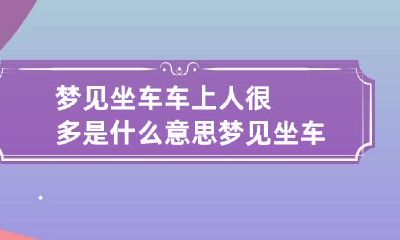 梦见坐车车上人很多是什么意思 梦见坐车车上人很多是什么意思周公解梦