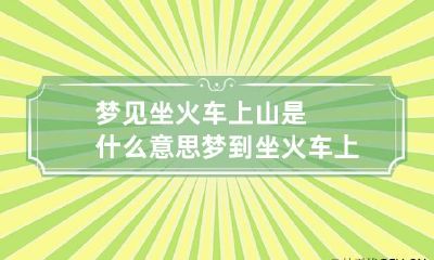 梦见坐火车上山是什么意思 梦到坐火车上山