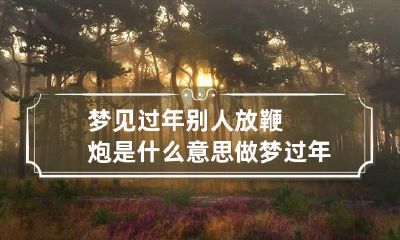 梦见过年别人放鞭炮是什么意思 做梦过年了看别人放鞭炮