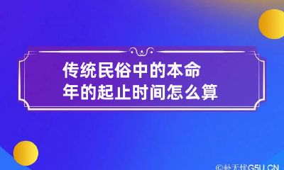 传统民俗中的本命年的起止时间怎么算