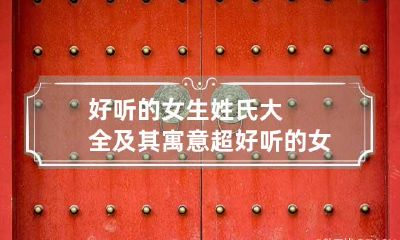好听的女生姓氏大全及其寓意 超好听的女生姓氏