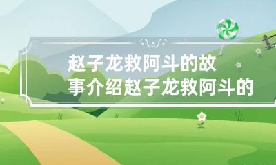赵子龙救阿斗的故事介绍 赵子龙救阿斗的故事简介