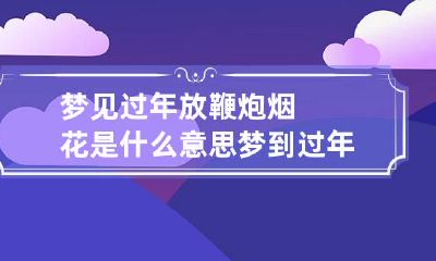 梦见过年放鞭炮烟花是什么意思 梦到过年了放鞭炮
