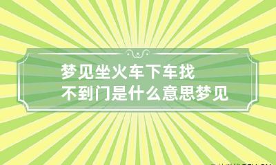 梦见坐火车下车找不到门是什么意思 梦见坐火车找不到下车的地方是什么意思