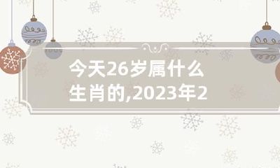 今天26岁属什么生肖的,2023年26岁属什么