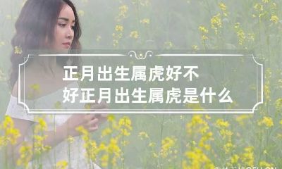 正月出生属虎好不好 正月出生属虎是什么命