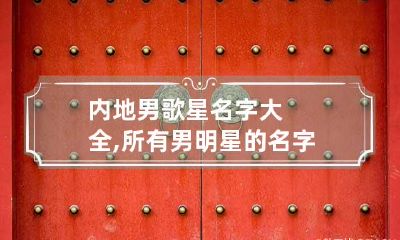 内地男歌星名字大全,所有男明星的名字