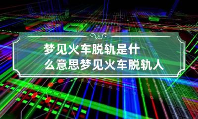 梦见火车脱轨是什么意思 梦见火车脱轨人没事解梦