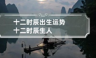 十二时辰出生运势 十二时辰生人
