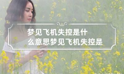 梦见飞机失控是什么意思 梦见飞机失控是什么意思周公解梦