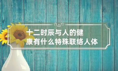 十二时辰与人的健康有什么特殊联络 人体经络与十二时辰的关系
