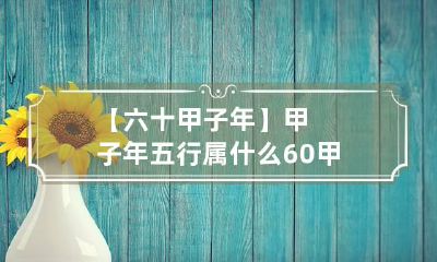 【六十甲子年】甲子年五行属什么 60甲子纳音五行表