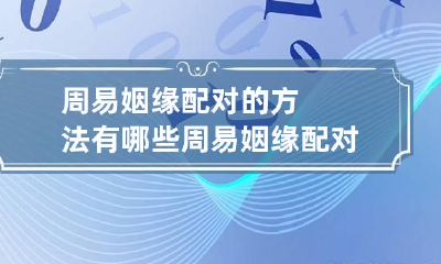 周易姻缘配对的方法有哪些 周易姻缘配对的方法有哪些图片
