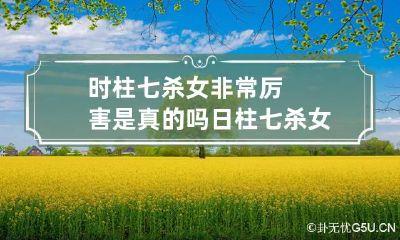 时柱七杀女非常厉害是真的吗 日柱七杀女