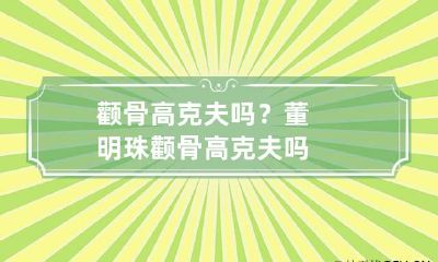 颧骨高克夫吗？ 董明珠颧骨高克夫吗