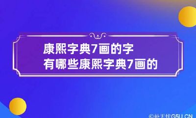康熙字典7画的字有哪些 康熙字典7画的字有哪些取名女