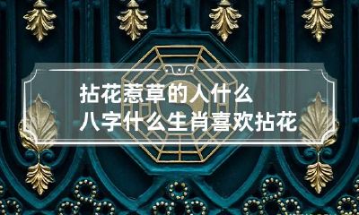拈花惹草的人什么八字 什么生肖喜欢拈花惹草