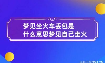 梦见坐火车丢包是什么意思 梦见自己坐火车丢了包