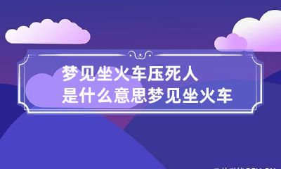 梦见坐火车压死人是什么意思 梦见坐火车压死人是什么意思周公解梦