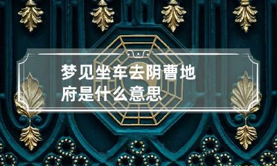 梦见坐车去阴曹地府是什么意思