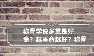 称骨学说多重是好命？越重命越好？ 称骨算命多重是好命