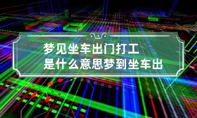 梦见坐车出门打工是什么意思 梦到坐车出去玩好不好