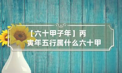 【六十甲子年】丙寅年五行属什么 六十甲子年份五行