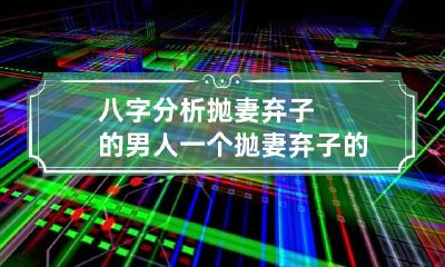 八字分析抛妻弃子的男人 一个抛妻弃子的男人会有好结果吗?
