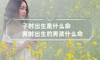 子时出生是什么命 寅时出生的男孩什么命