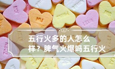 五行火多的人怎么样？脾气火爆吗 五行火旺的人容易上火吗