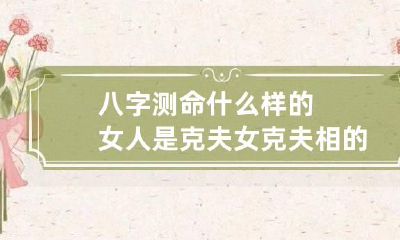 八字测命什么样的女人是克夫女 克夫相的女人八字
