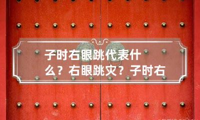 子时右眼跳代表什么？右眼跳灾？ 子时 右眼跳