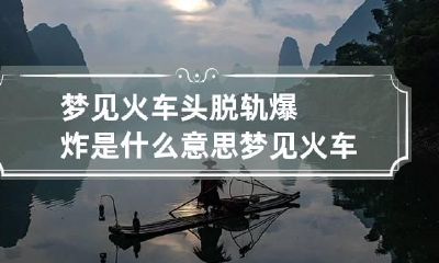 梦见火车头脱轨爆炸是什么意思 梦见火车头脱轨爆炸是什么意思周公解梦