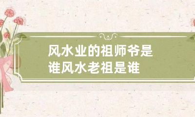 风水业的祖师爷是谁 风水老祖是谁